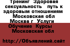 Тренинг. Здоровая сексуальность - путь к здоровым отношениям! - Московская обл., Москва г. Услуги » Обучение. Курсы   . Московская обл.